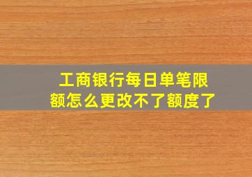 工商银行每日单笔限额怎么更改不了额度了