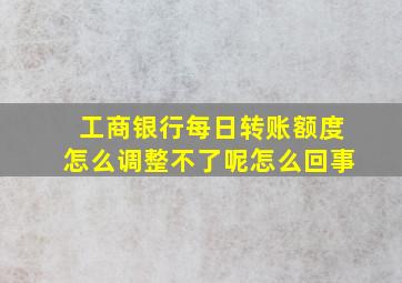 工商银行每日转账额度怎么调整不了呢怎么回事