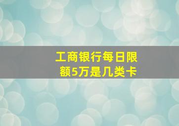 工商银行每日限额5万是几类卡