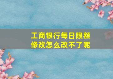 工商银行每日限额修改怎么改不了呢