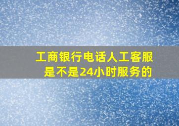 工商银行电话人工客服是不是24小时服务的