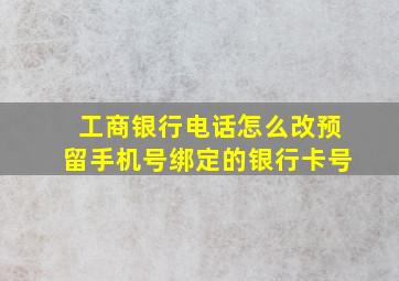 工商银行电话怎么改预留手机号绑定的银行卡号