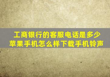 工商银行的客服电话是多少苹果手机怎么样下载手机铃声