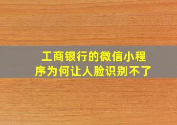 工商银行的微信小程序为何让人脸识别不了