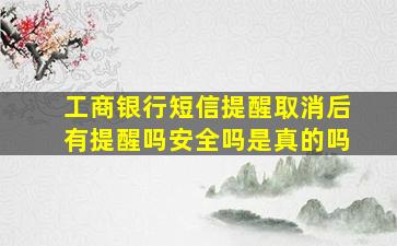 工商银行短信提醒取消后有提醒吗安全吗是真的吗