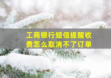 工商银行短信提醒收费怎么取消不了订单