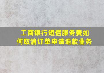 工商银行短信服务费如何取消订单申请退款业务