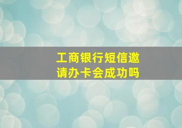 工商银行短信邀请办卡会成功吗