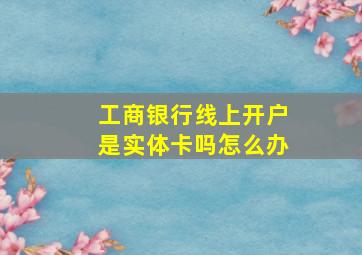 工商银行线上开户是实体卡吗怎么办