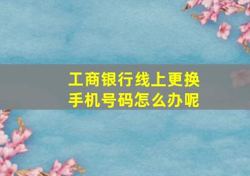 工商银行线上更换手机号码怎么办呢