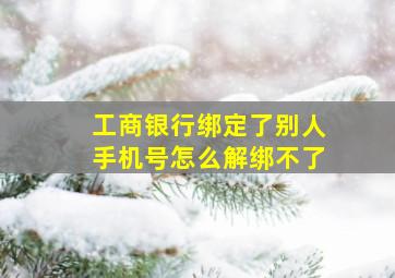 工商银行绑定了别人手机号怎么解绑不了