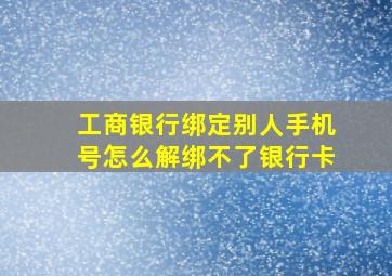 工商银行绑定别人手机号怎么解绑不了银行卡