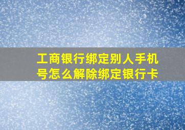 工商银行绑定别人手机号怎么解除绑定银行卡