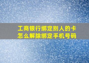 工商银行绑定别人的卡怎么解除绑定手机号码