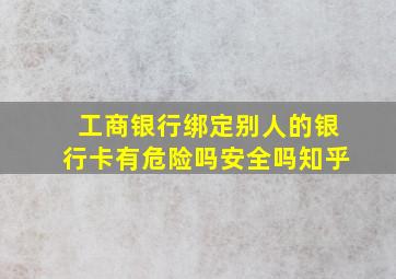 工商银行绑定别人的银行卡有危险吗安全吗知乎