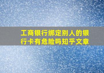 工商银行绑定别人的银行卡有危险吗知乎文章