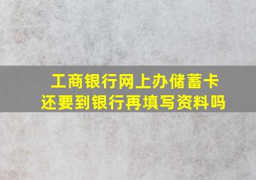 工商银行网上办储蓄卡还要到银行再填写资料吗