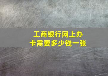 工商银行网上办卡需要多少钱一张