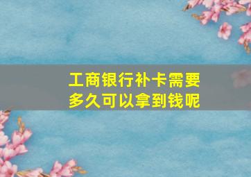 工商银行补卡需要多久可以拿到钱呢