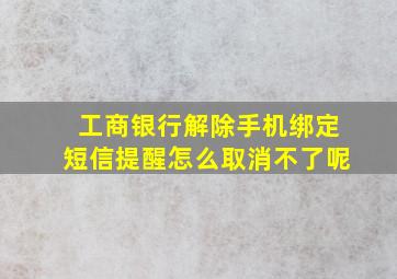 工商银行解除手机绑定短信提醒怎么取消不了呢