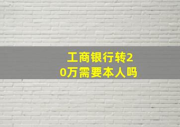 工商银行转20万需要本人吗