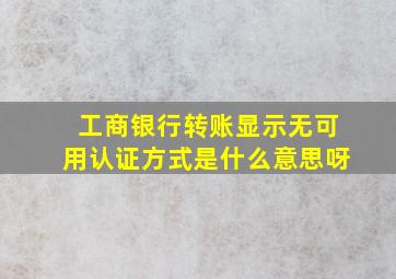 工商银行转账显示无可用认证方式是什么意思呀