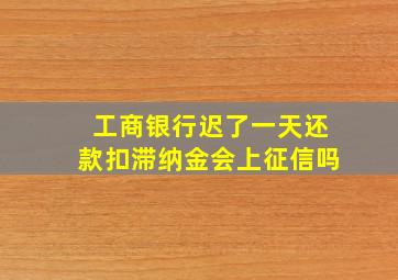 工商银行迟了一天还款扣滞纳金会上征信吗