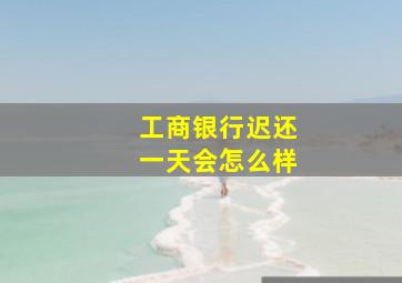 工商银行迟还一天会怎么样