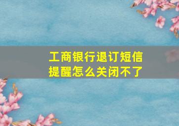 工商银行退订短信提醒怎么关闭不了