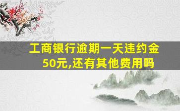 工商银行逾期一天违约金50元,还有其他费用吗