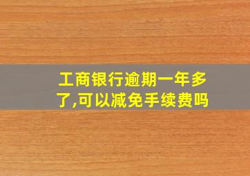 工商银行逾期一年多了,可以减免手续费吗