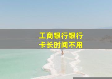 工商银行银行卡长时间不用