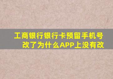 工商银行银行卡预留手机号改了为什么APP上没有改