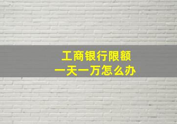 工商银行限额一天一万怎么办