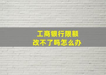 工商银行限额改不了吗怎么办