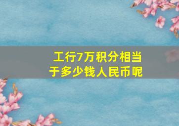 工行7万积分相当于多少钱人民币呢