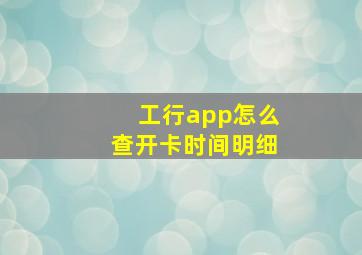 工行app怎么查开卡时间明细