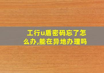 工行u盾密码忘了怎么办,能在异地办理吗