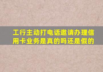 工行主动打电话邀请办理信用卡业务是真的吗还是假的