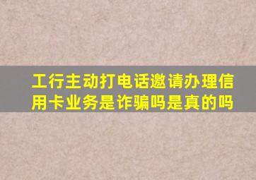 工行主动打电话邀请办理信用卡业务是诈骗吗是真的吗