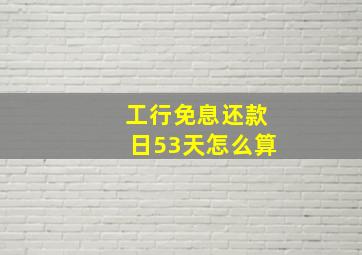 工行免息还款日53天怎么算