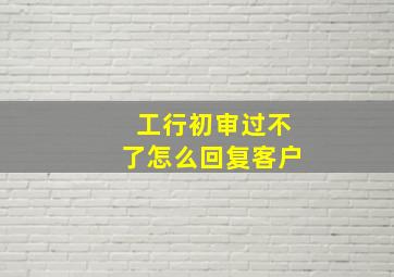 工行初审过不了怎么回复客户