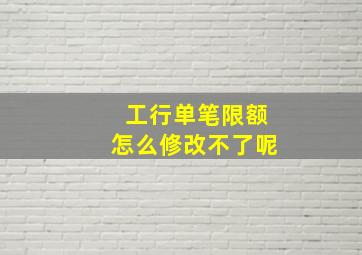 工行单笔限额怎么修改不了呢