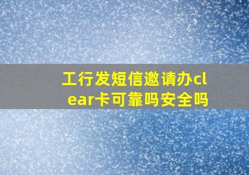 工行发短信邀请办clear卡可靠吗安全吗