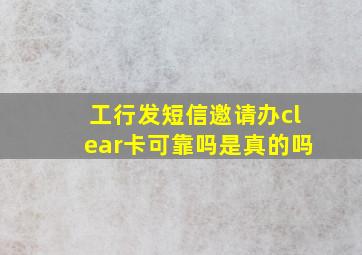 工行发短信邀请办clear卡可靠吗是真的吗