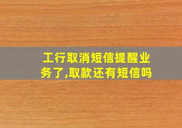 工行取消短信提醒业务了,取款还有短信吗