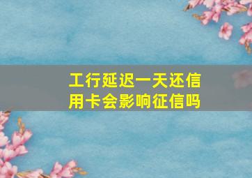 工行延迟一天还信用卡会影响征信吗