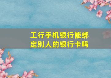 工行手机银行能绑定别人的银行卡吗