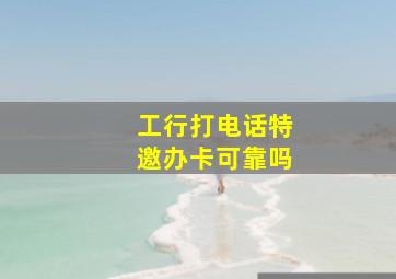 工行打电话特邀办卡可靠吗