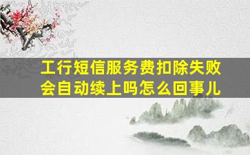 工行短信服务费扣除失败会自动续上吗怎么回事儿